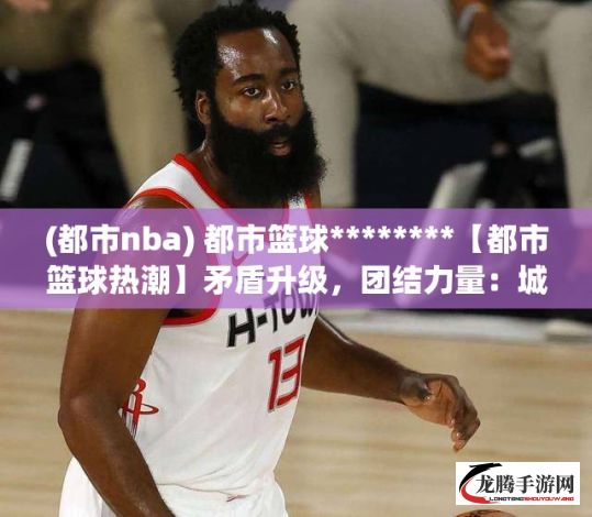 (都市nba) 都市篮球********【都市篮球热潮】矛盾升级，团结力量：城市篮球赛事如何塑造青年文化********identity?